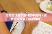 离婚协议签字后可以不离吗（离婚协议签好了能反悔吗）
