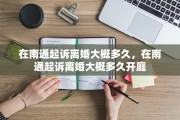 在南通起诉离婚大概多久，在南通起诉离婚大概多久开庭