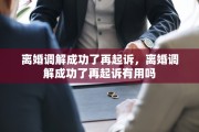 离婚调解成功了再起诉，离婚调解成功了再起诉有用吗