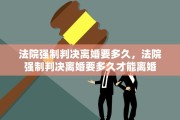 法院强制判决离婚要多久，法院强制判决离婚要多久才能离婚