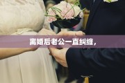 离婚后老公一直纠缠，