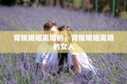 背叛婚姻离婚的，背叛婚姻离婚的女人