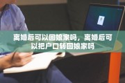 离婚后可以回娘家吗，离婚后可以把户口转回娘家吗