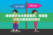 婚姻登记也办理离婚吗，婚姻登记也办理离婚吗现在