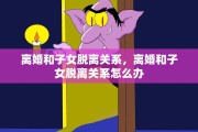 离婚和子女脱离关系，离婚和子女脱离关系怎么办