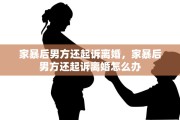 家暴后男方还起诉离婚，家暴后男方还起诉离婚怎么办