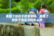 离婚了给孩子改名字吗，离婚了给孩子改名字吗怎么改