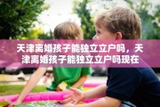 天津离婚孩子能独立立户吗，天津离婚孩子能独立立户吗现在