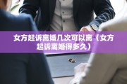 女方起诉离婚几次可以离（女方起诉离婚得多久）