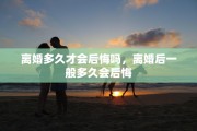 离婚多久才会后悔吗，离婚后一般多久会后悔