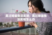 离过婚骗我没离婚，离过婚骗我没离婚怎么办