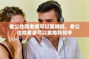 老公住院老婆可以离婚吗，老公住院老婆可以离婚吗知乎