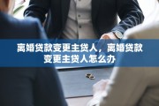 离婚贷款变更主贷人，离婚贷款变更主贷人怎么办