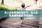 女人出轨离婚抢走孩子，女人出轨离婚抢走孩子犯法吗