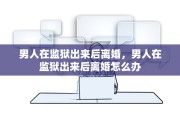 男人在监狱出来后离婚，男人在监狱出来后离婚怎么办