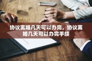 协议离婚几天可以办完，协议离婚几天可以办完手续