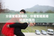 分居军婚离婚吗，分居军婚离婚吗会判离吗