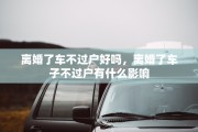 离婚了车不过户好吗，离婚了车子不过户有什么影响