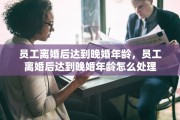 员工离婚后达到晚婚年龄，员工离婚后达到晚婚年龄怎么处理