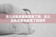 女儿出轨后离婚能离了吗，女儿出轨后离婚能离了吗知乎