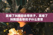 离婚了叫我回去带孩子，离婚了叫我回去带孩子什么意思