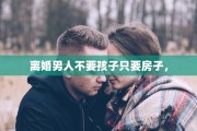 离婚男人不要孩子只要房子，