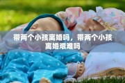 带两个小孩离婚吗，带两个小孩离婚艰难吗