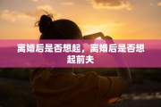 离婚后是否想起，离婚后是否想起前夫