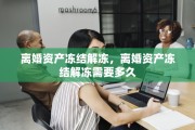 离婚资产冻结解冻，离婚资产冻结解冻需要多久