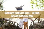离婚要去结婚当地离吗，离婚要去结婚当地离吗现在