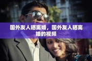 国外友人晒离婚，国外友人晒离婚的视频