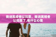 我说离婚老公同意，我说离婚老公同意了,他什么心理