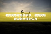 老婆离婚着急要手续，老婆离婚着急要手续怎么办