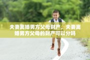 夫妻离婚男方父母财产，夫妻离婚男方父母的财产可以分吗