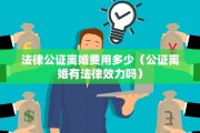 法律公证离婚费用多少（公证离婚有法律效力吗）