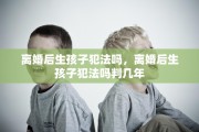离婚后生孩子犯法吗，离婚后生孩子犯法吗判几年