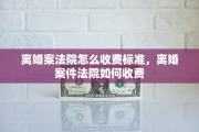 离婚案法院怎么收费标准，离婚案件法院如何收费