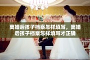离婚后孩子档案怎样填写，离婚后孩子档案怎样填写才正确