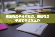 离婚有房子没宅基证，离婚有房子没宅基证怎么办