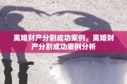 离婚财产分割成功案例，离婚财产分割成功案例分析