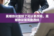 离婚协议签好了可以更改吗，离婚协议签完能改吗
