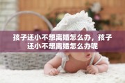 孩子还小不想离婚怎么办，孩子还小不想离婚怎么办呢