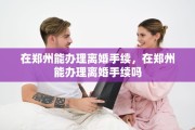 在郑州能办理离婚手续，在郑州能办理离婚手续吗