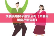 夫妻离婚房子该怎么判（夫妻离婚房产怎么判）