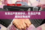 车没过户离婚协议，车没过户离婚协议有效吗