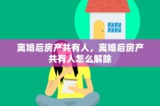 离婚后房产共有人，离婚后房产共有人怎么解除