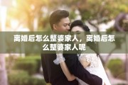 离婚后怎么整婆家人，离婚后怎么整婆家人呢