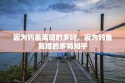 因为钓鱼离婚的多吗，因为钓鱼离婚的多吗知乎