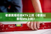 老婆离婚后去KTV上班（老婆以前在ktv上班）