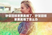 吵架回娘家要离婚了，吵架回娘家要离婚了怎么办